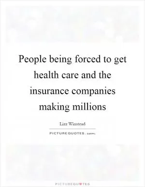 People being forced to get health care and the insurance companies making millions Picture Quote #1