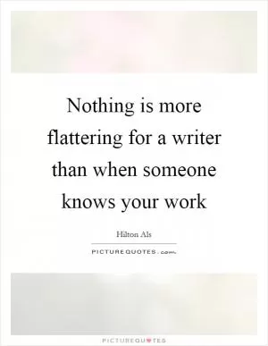 Nothing is more flattering for a writer than when someone knows your work Picture Quote #1