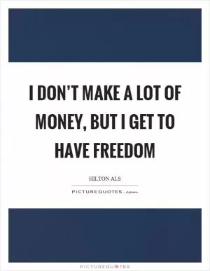 I don’t make a lot of money, but I get to have freedom Picture Quote #1