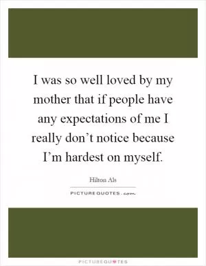 I was so well loved by my mother that if people have any expectations of me I really don’t notice because I’m hardest on myself Picture Quote #1