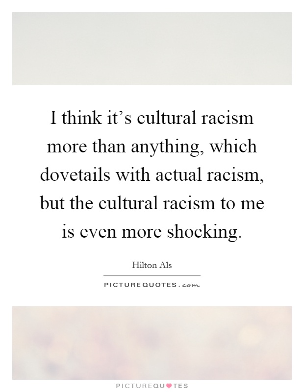 I think it's cultural racism more than anything, which dovetails with actual racism, but the cultural racism to me is even more shocking Picture Quote #1