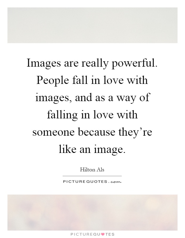 Images are really powerful. People fall in love with images, and as a way of falling in love with someone because they're like an image Picture Quote #1