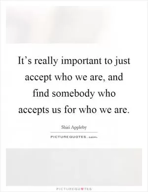 It’s really important to just accept who we are, and find somebody who accepts us for who we are Picture Quote #1