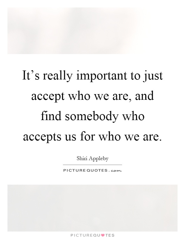 It's really important to just accept who we are, and find somebody who accepts us for who we are Picture Quote #1
