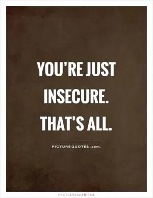 You’re just insecure. That’s all Picture Quote #1