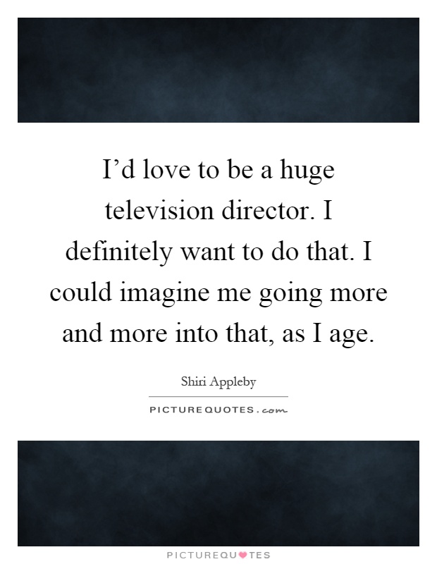 I'd love to be a huge television director. I definitely want to do that. I could imagine me going more and more into that, as I age Picture Quote #1