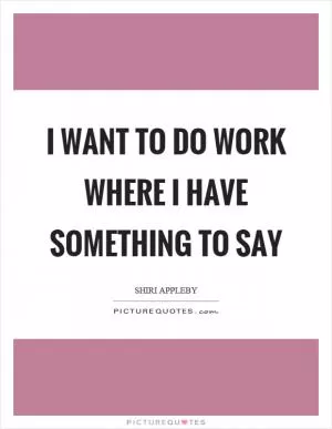 I want to do work where I have something to say Picture Quote #1