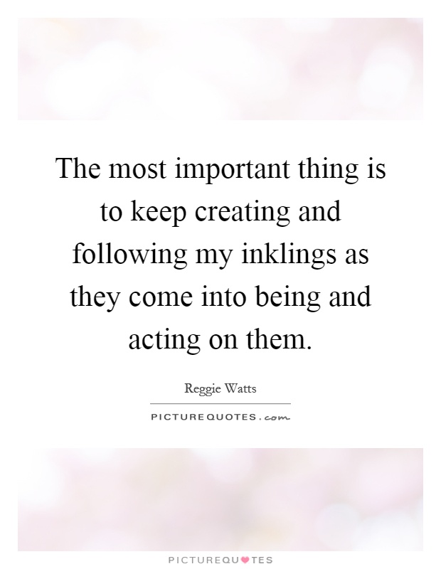 The most important thing is to keep creating and following my inklings as they come into being and acting on them Picture Quote #1