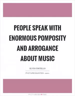 People speak with enormous pomposity and arrogance about music Picture Quote #1