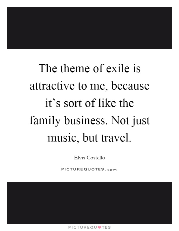 The theme of exile is attractive to me, because it's sort of like the family business. Not just music, but travel Picture Quote #1