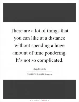 There are a lot of things that you can like at a distance without spending a huge amount of time pondering. It’s not so complicated Picture Quote #1
