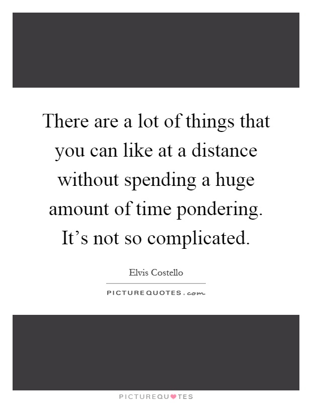 There are a lot of things that you can like at a distance without spending a huge amount of time pondering. It's not so complicated Picture Quote #1