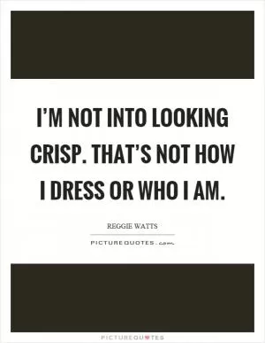 I’m not into looking crisp. That’s not how I dress or who I am Picture Quote #1