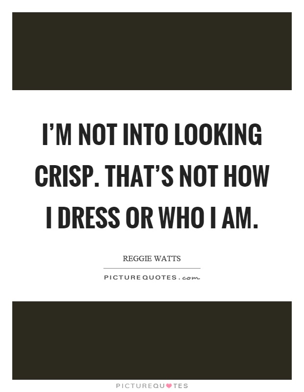 I'm not into looking crisp. That's not how I dress or who I am Picture Quote #1