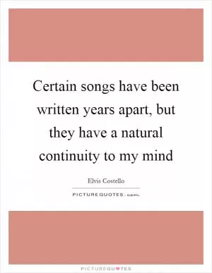 Certain songs have been written years apart, but they have a natural continuity to my mind Picture Quote #1