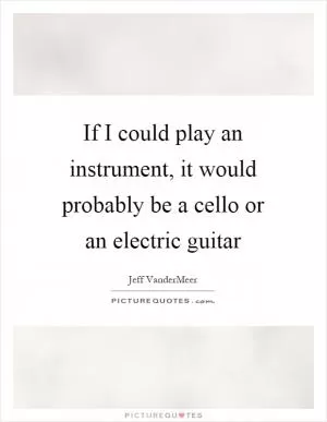 If I could play an instrument, it would probably be a cello or an electric guitar Picture Quote #1