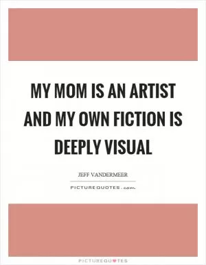 My mom is an artist and my own fiction is deeply visual Picture Quote #1