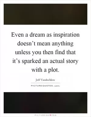 Even a dream as inspiration doesn’t mean anything unless you then find that it’s sparked an actual story with a plot Picture Quote #1