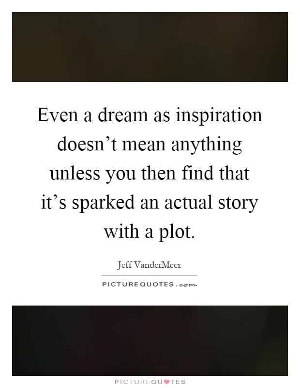 Even a dream as inspiration doesn't mean anything unless you then find that it's sparked an actual story with a plot Picture Quote #1