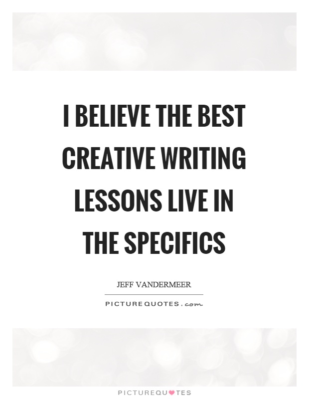 I believe the best creative writing lessons live in the specifics Picture Quote #1