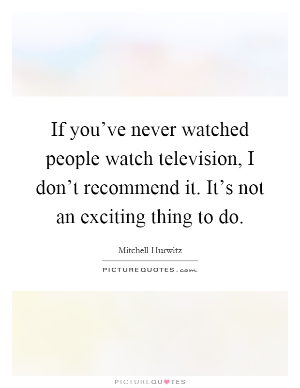 If you've never watched people watch television, I don't recommend it. It's not an exciting thing to do Picture Quote #1