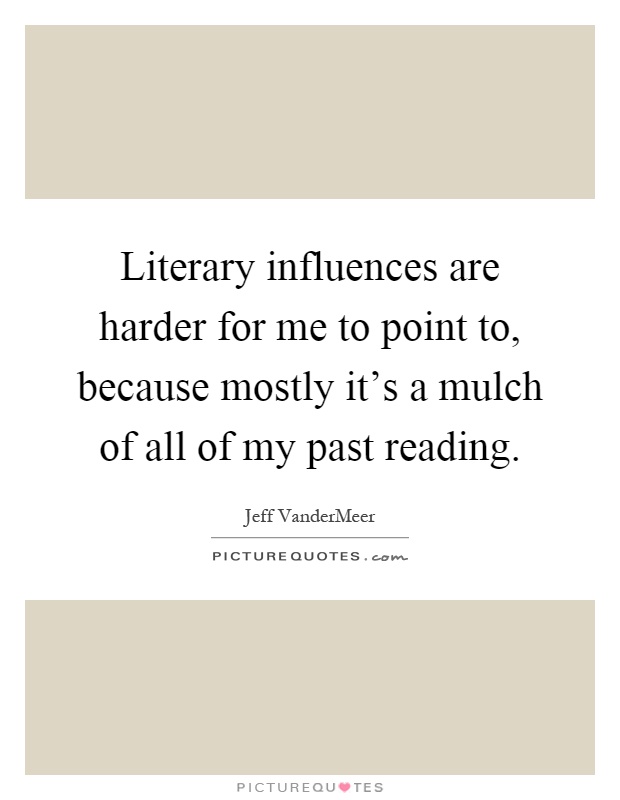 Literary influences are harder for me to point to, because mostly it's a mulch of all of my past reading Picture Quote #1