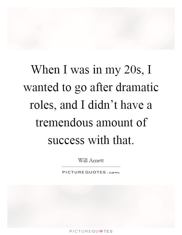 When I was in my 20s, I wanted to go after dramatic roles, and I didn't have a tremendous amount of success with that Picture Quote #1