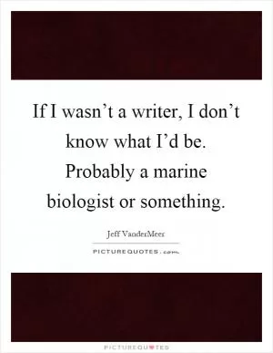 If I wasn’t a writer, I don’t know what I’d be. Probably a marine biologist or something Picture Quote #1