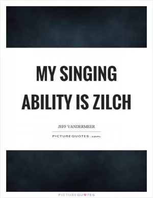 My singing ability is zilch Picture Quote #1