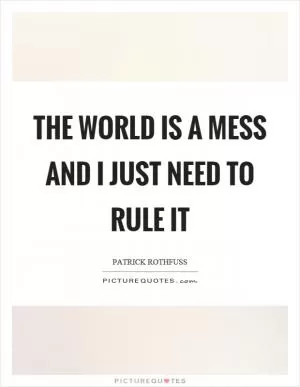 The world is a mess and I just need to rule it Picture Quote #1