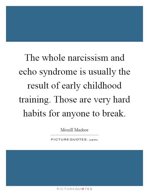 The whole narcissism and echo syndrome is usually the result of early childhood training. Those are very hard habits for anyone to break Picture Quote #1