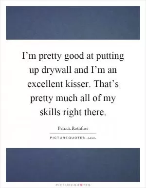 I’m pretty good at putting up drywall and I’m an excellent kisser. That’s pretty much all of my skills right there Picture Quote #1