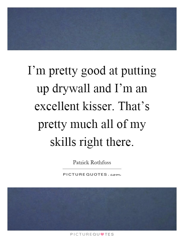 I'm pretty good at putting up drywall and I'm an excellent kisser. That's pretty much all of my skills right there Picture Quote #1