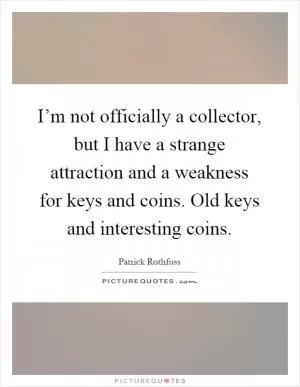 I’m not officially a collector, but I have a strange attraction and a weakness for keys and coins. Old keys and interesting coins Picture Quote #1