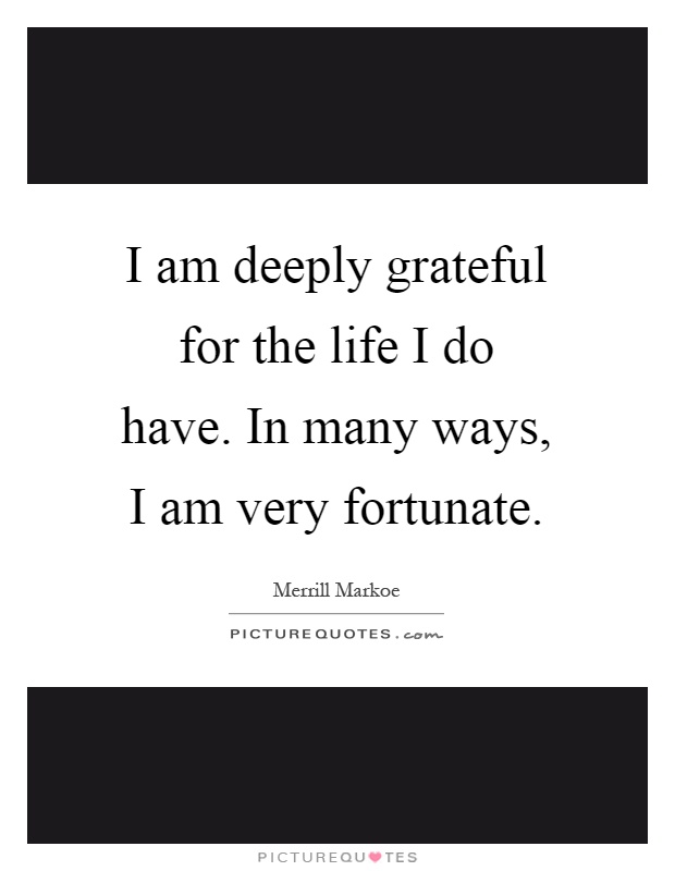 I am deeply grateful for the life I do have. In many ways, I am very fortunate Picture Quote #1
