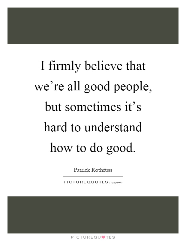 I firmly believe that we're all good people, but sometimes it's hard to understand how to do good Picture Quote #1