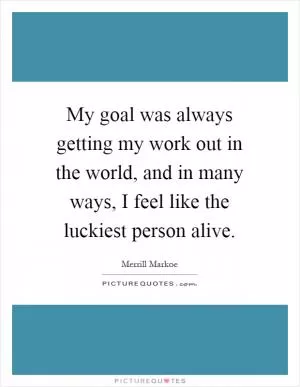 My goal was always getting my work out in the world, and in many ways, I feel like the luckiest person alive Picture Quote #1