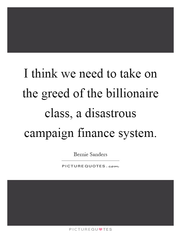 I think we need to take on the greed of the billionaire class, a disastrous campaign finance system Picture Quote #1