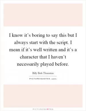 I know it’s boring to say this but I always start with the script. I mean if it’s well written and it’s a character that I haven’t necessarily played before Picture Quote #1