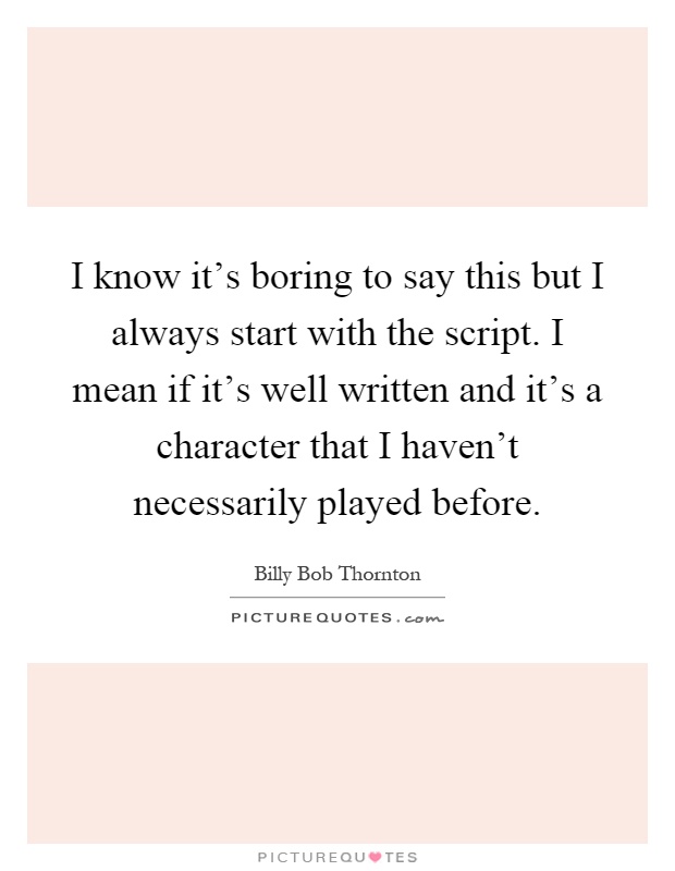 I know it's boring to say this but I always start with the script. I mean if it's well written and it's a character that I haven't necessarily played before Picture Quote #1