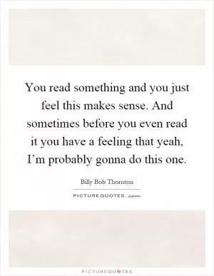You read something and you just feel this makes sense. And sometimes before you even read it you have a feeling that yeah, I’m probably gonna do this one Picture Quote #1