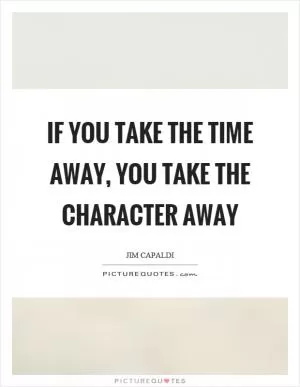 If you take the time away, you take the character away Picture Quote #1