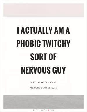 I actually am a phobic twitchy sort of nervous guy Picture Quote #1
