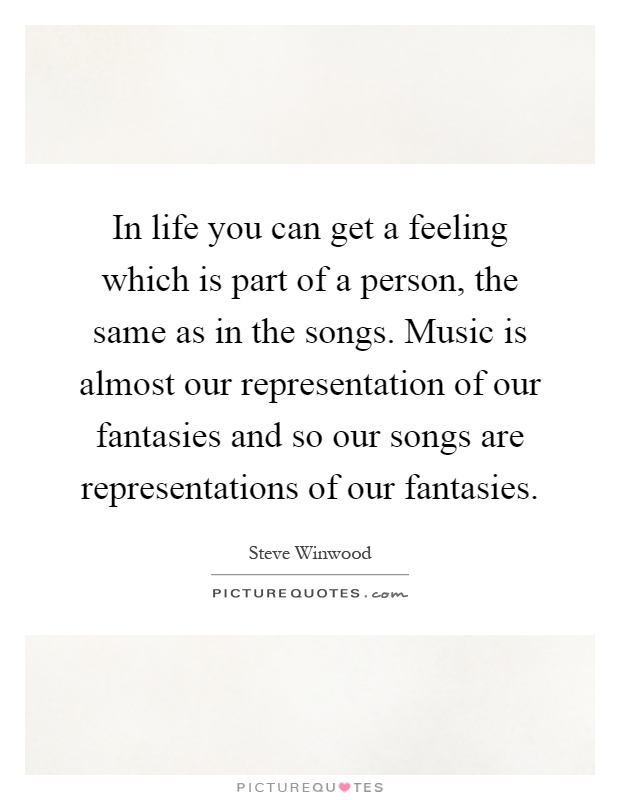 In life you can get a feeling which is part of a person, the same as in the songs. Music is almost our representation of our fantasies and so our songs are representations of our fantasies Picture Quote #1