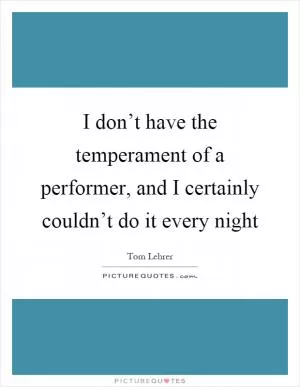I don’t have the temperament of a performer, and I certainly couldn’t do it every night Picture Quote #1