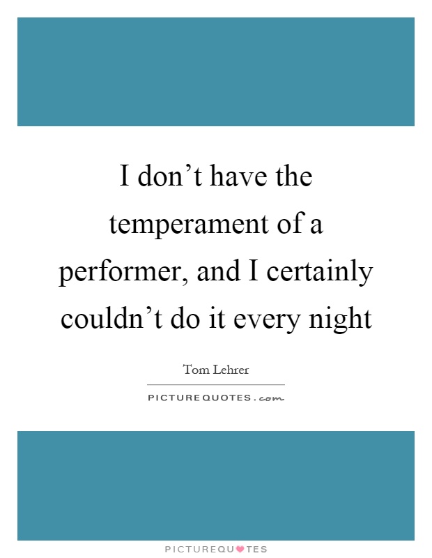 I don't have the temperament of a performer, and I certainly couldn't do it every night Picture Quote #1