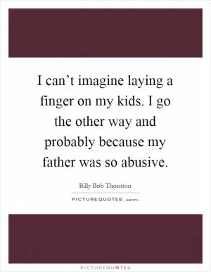 I can’t imagine laying a finger on my kids. I go the other way and probably because my father was so abusive Picture Quote #1