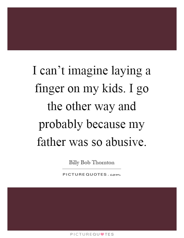 I can't imagine laying a finger on my kids. I go the other way and probably because my father was so abusive Picture Quote #1