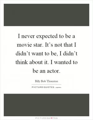 I never expected to be a movie star. It’s not that I didn’t want to be, I didn’t think about it. I wanted to be an actor Picture Quote #1