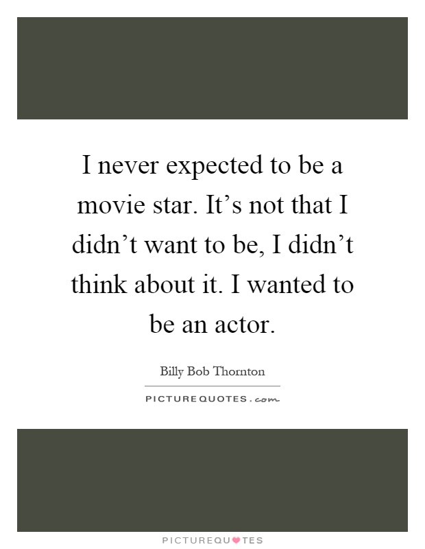 I never expected to be a movie star. It's not that I didn't want to be, I didn't think about it. I wanted to be an actor Picture Quote #1